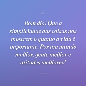 Bom dia! Que a simplicidade das coisas nos mostrem o quanto a vida é importante. Por um mundo melhor, gente melhor e atitudes melhores!