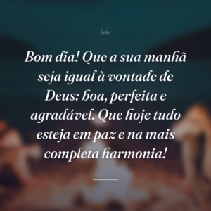 Bom dia! Que a sua manhã seja igual à vontade de Deus: boa, perfeita e agradável. Que hoje tudo esteja em paz e na mais completa harmonia!