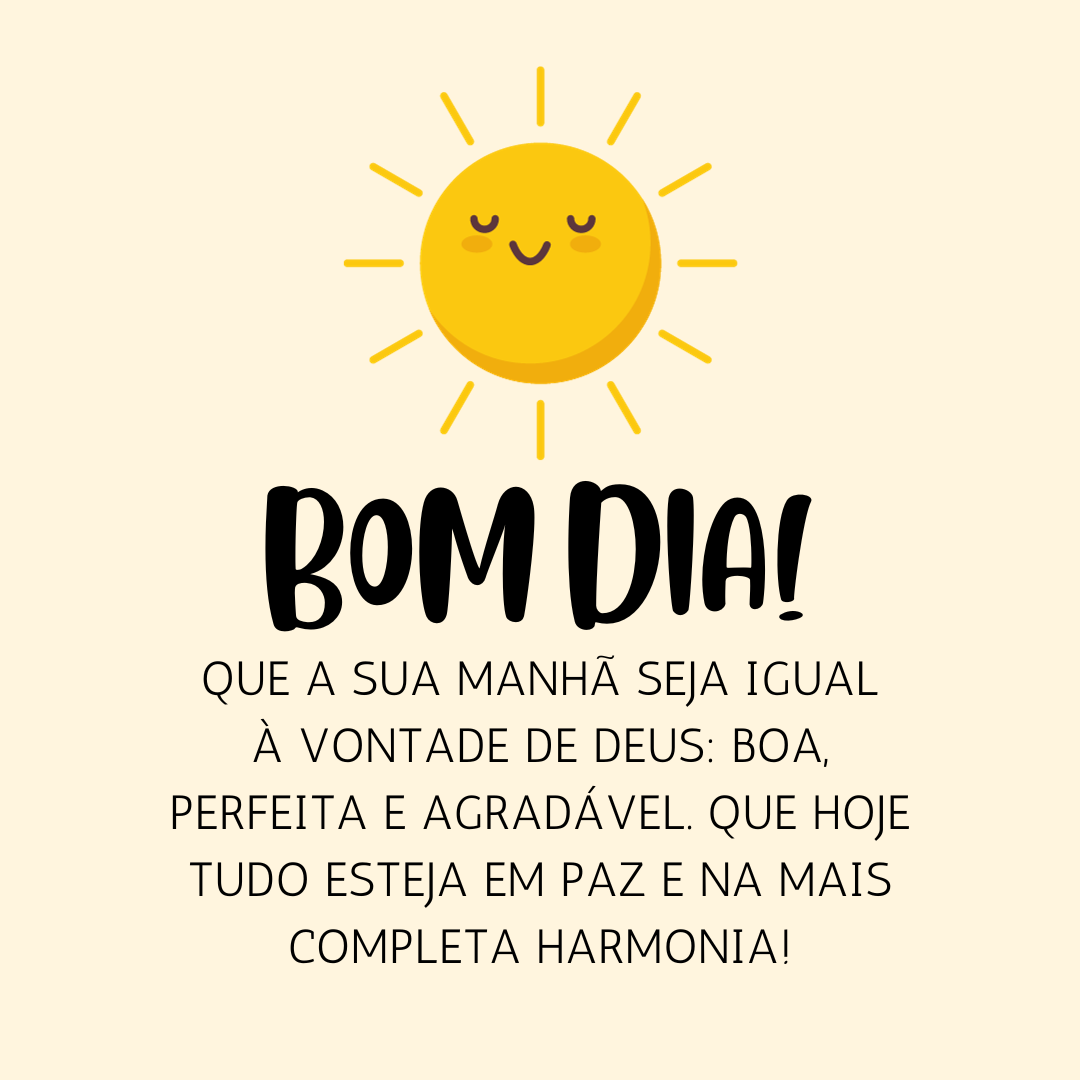 Bom dia! Que a sua manhã seja igual à vontade de Deus: boa, perfeita e agradável. Que hoje tudo esteja em paz e na mais completa harmonia!