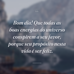 Bom dia! Que todas as boas energias do universo conspirem a seu favor, porque seu propósito nesta vida é ser feliz.