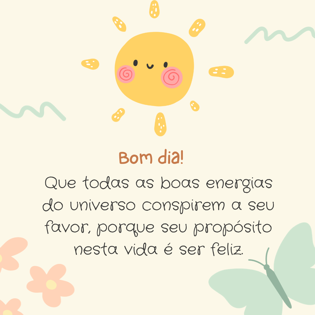 Bom dia! Que todas as boas energias do universo conspirem a seu favor, porque seu propósito nesta vida é ser feliz.