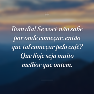 Bom dia! Se você não sabe por onde começar, então que tal começar pelo café? Que hoje seja muito melhor que ontem.