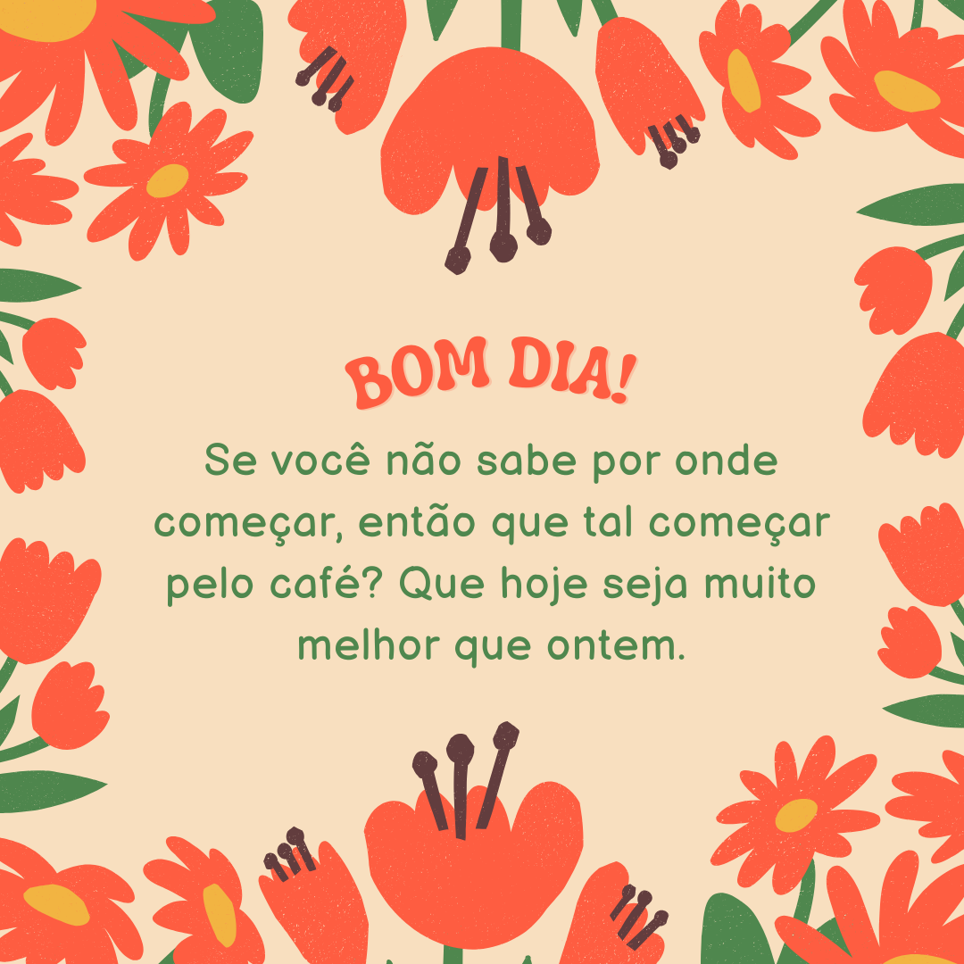 Bom dia! Se você não sabe por onde começar, então que tal começar pelo café? Que hoje seja muito melhor que ontem.