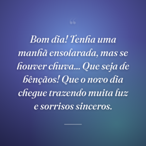 Bom dia! Tenha uma manhã ensolarada, mas se houver chuva... Que seja de bênçãos! Que o novo dia chegue trazendo muita luz e sorrisos sinceros.