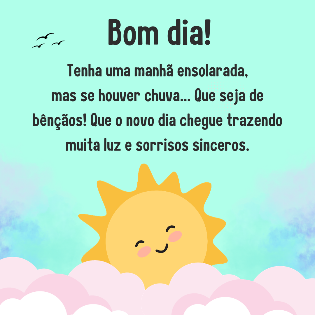 Bom dia! Tenha uma manhã ensolarada, mas se houver chuva... Que seja de bênçãos! Que o novo dia chegue trazendo muita luz e sorrisos sinceros.