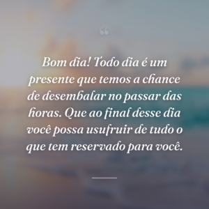 Bom dia! Todo dia é um presente que temos a chance de desembalar no passar das horas. Que ao final desse dia você possa usufruir de tudo o que tem reservado para você.