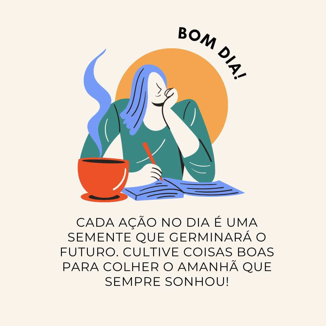 Cada ação no dia é uma semente que germinará o futuro. Cultive coisas boas para colher o amanhã que sempre sonhou! Bom dia.