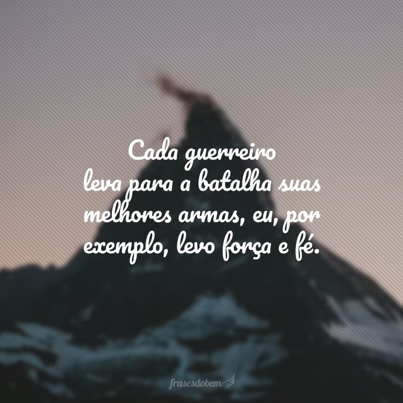 Cada guerreiro leva para a batalha suas melhores armas, eu, por exemplo, levo força e fé. 