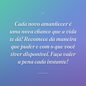 Cada novo amanhecer é uma nova chance que a vida te dá! Recomece da maneira que puder e com o que você tiver disponível. Faça valer a pena cada instante!