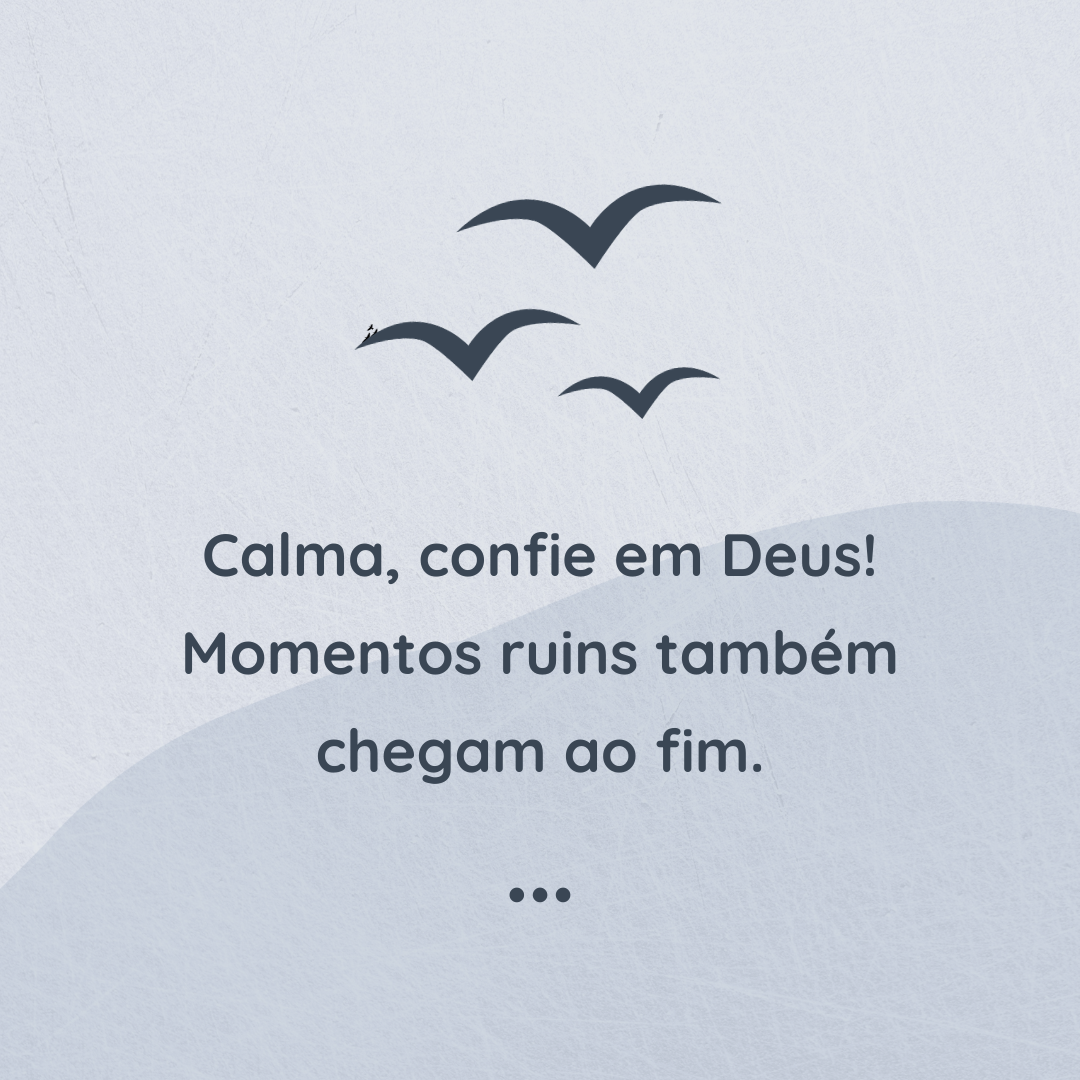 Calma, confie em Deus! Momentos ruins também chegam ao fim.