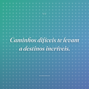 Caminhos difíceis te levam a destinos incríveis.