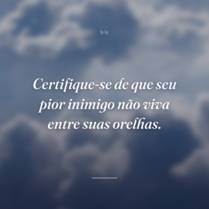 Certifique-se de que seu pior inimigo não viva entre suas orelhas.