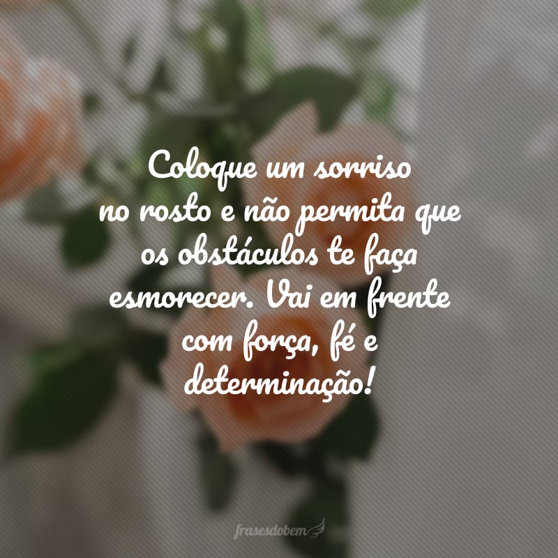 Coloque um sorriso no rosto e não permita que os obstáculos te faça esmorecer. Vai em frente com força, fé e determinação! 