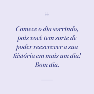 Comece o dia sorrindo, pois você tem sorte de poder reescrever a sua história em mais um dia! Bom dia.