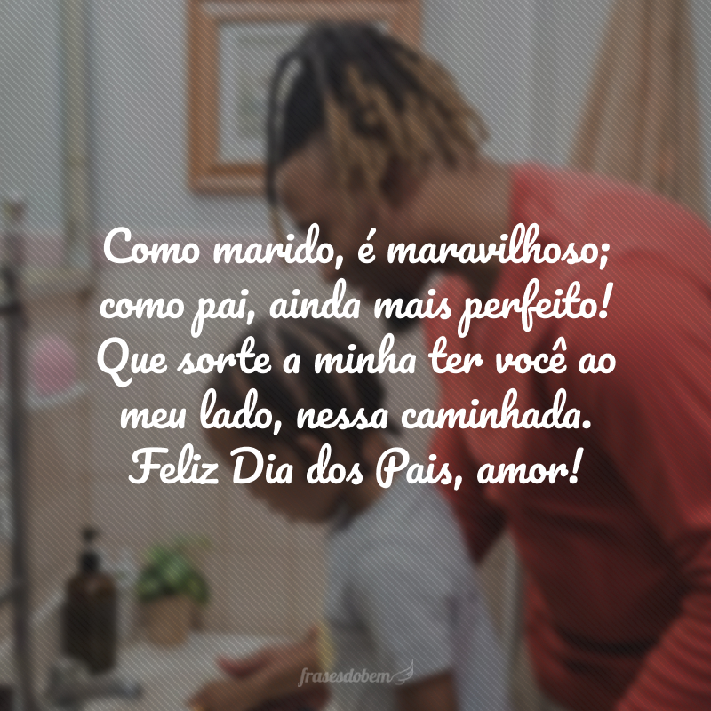 Como marido, é maravilhoso;como pai, ainda mais perfeito! Que sorte a minha ter você ao meu lado, nessa caminhada. Feliz Dia dos Pais, amor!