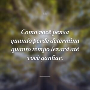 Como você pensa quando perde determina quanto tempo levará até você ganhar.