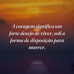 A coragem significa um forte desejo de viver, sob a forma de disposição para morrer.