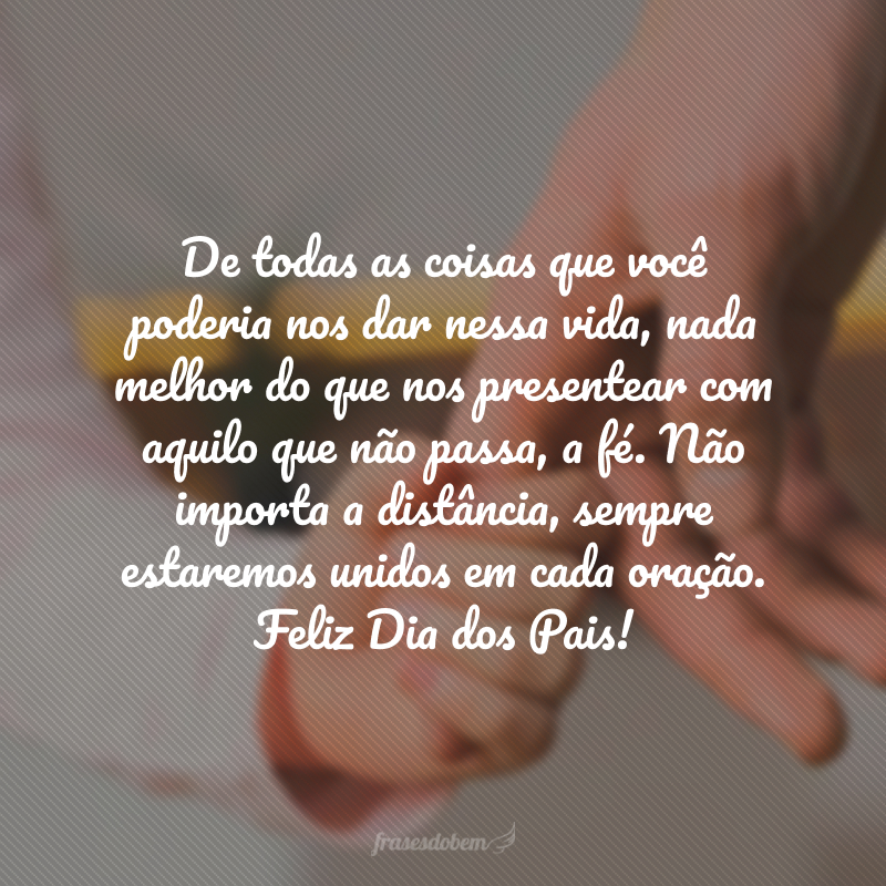 De todas as coisas que você poderia nos dar nessa vida, nada melhor do que nos presentear com aquilo que não passa, a fé. Não importa a distância, sempre estaremos unidos em cada oração. Feliz Dia dos Pais!