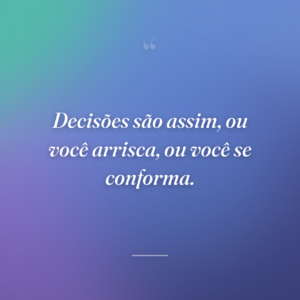 Decisões são assim, ou você arrisca, ou você se conforma.