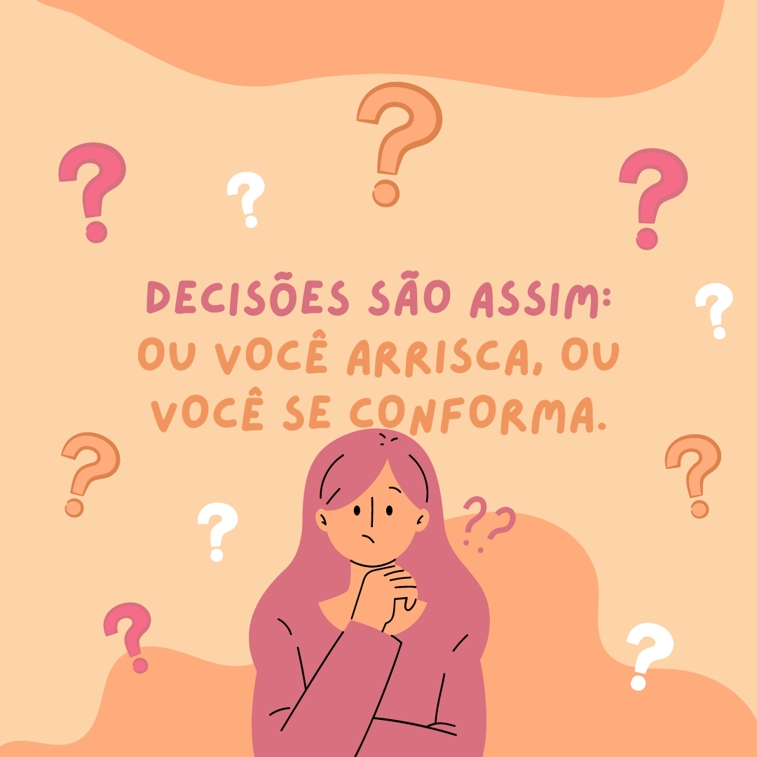 Decisões são assim, ou você arrisca, ou você se conforma.