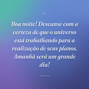 Boa noite! Descanse com a certeza de que o universo está trabalhando para a realização de seus planos. Amanhã será um grande dia!