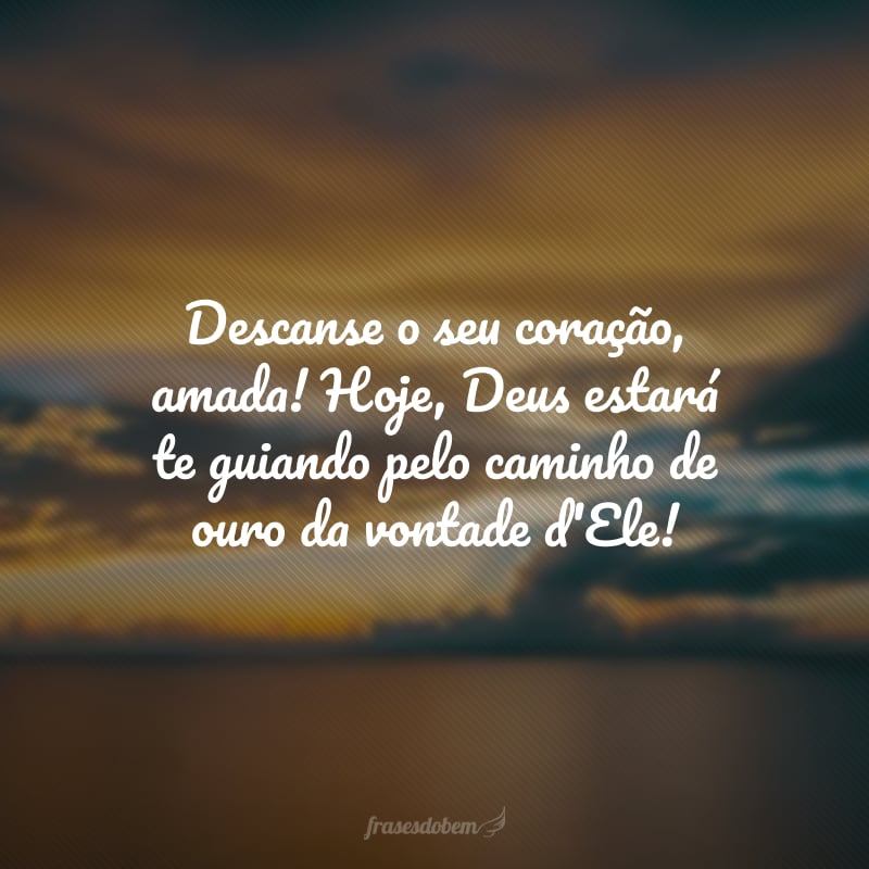 Descanse o seu coração, amada! Hoje, Deus estará te guiando pelo caminho de ouro da vontade d'Ele! 