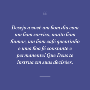 Desejo a você um bom dia com um bom sorriso, muito bom humor, um bom café quentinho e uma boa fé constante e permanente! Que Deus te instrua em suas decisões.