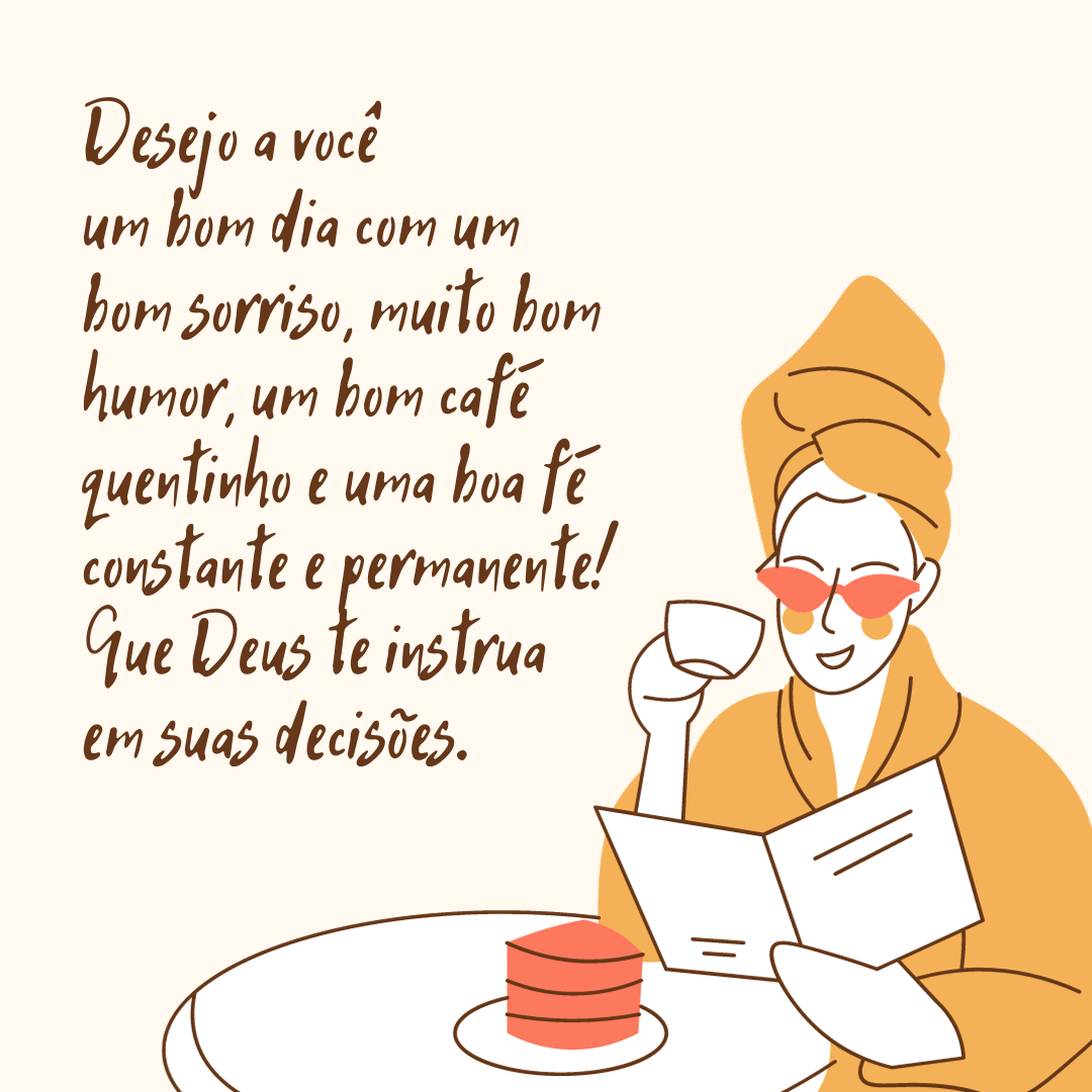 Desejo a você um bom dia com um bom sorriso, muito bom humor, um bom café quentinho e uma boa fé constante e permanente! Que Deus te instrua em suas decisões.