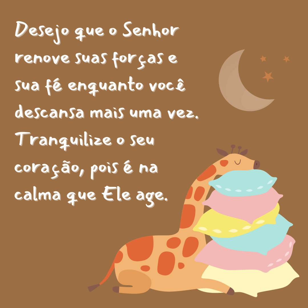 Boa noite! Desejo que o Senhor renove suas forças e sua fé enquanto você descansa mais uma vez. Tranquilize o seu coração, pois é na calma que Ele age.