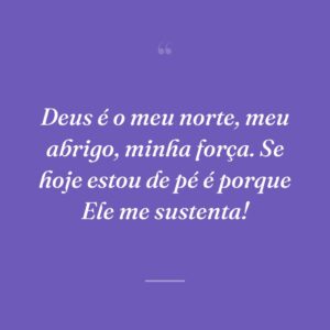 Deus é o meu norte, meu abrigo, minha força. Se hoje estou de pé é porque Ele me sustenta!