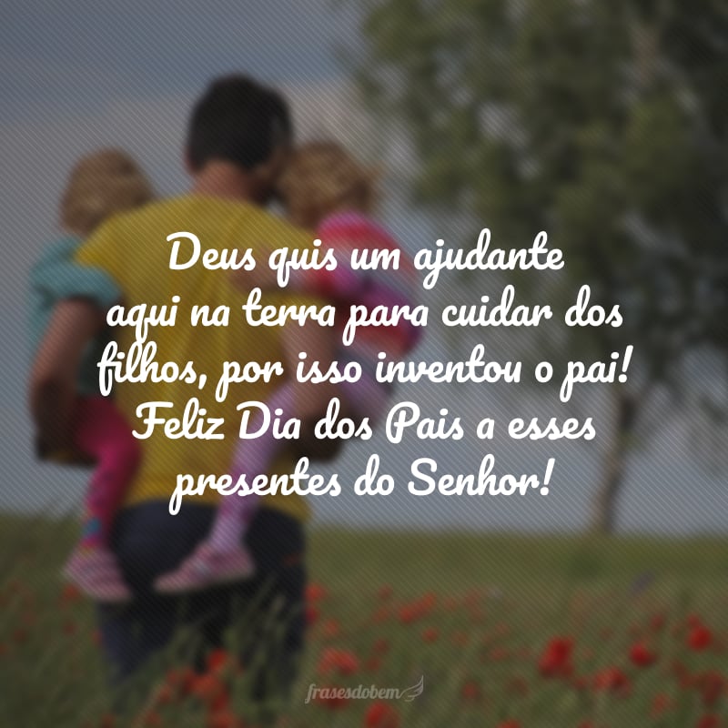 Deus quis um ajudante aqui na terra para cuidar dos filhos, por isso inventou o pai! Feliz Dia dos Pais a esses presentes do Senhor!