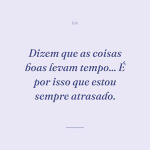 Dizem que as coisas boas levam tempo... É por isso que estou sempre atrasado.