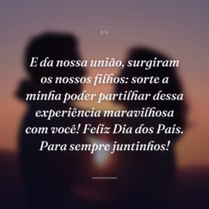 E da nossa união, surgiram os nossos filhos: sorte a minha poder partilhar dessa experiência maravilhosa com você! Feliz Dia dos Pais. Para sempre juntinhos!