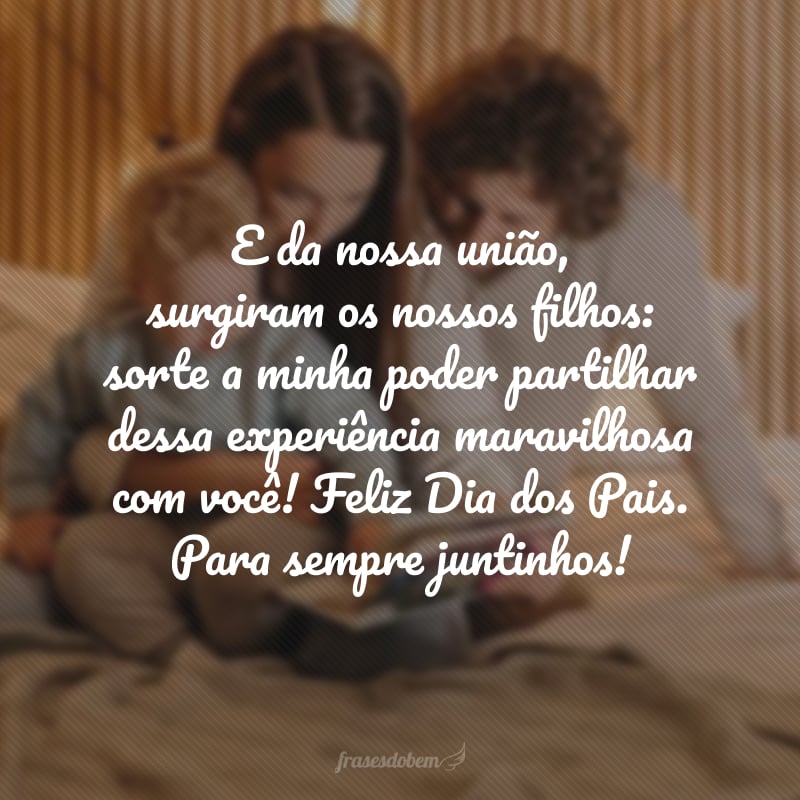 E da nossa união, surgiram os nossos filhos: sorte a minha poder partilhar dessa experiência maravilhosa com você! Feliz Dia dos Pais. Para sempre juntinhos!