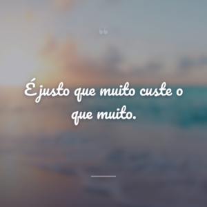 É justo que muito custe o que muito.