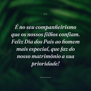 É no seu companheirismo que os nossos filhos confiam. Feliz Dia dos Pais ao homem mais especial, que faz do nosso matrimônio a sua prioridade!