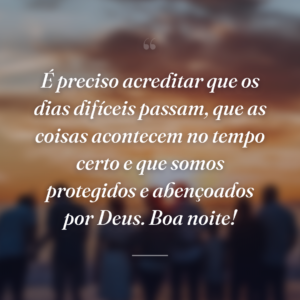 É preciso acreditar que os dias difíceis passam, que as coisas acontecem no tempo certo e que somos protegidos e abençoados por Deus. Boa noite!