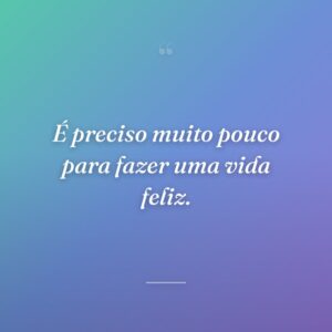 É preciso muito pouco para fazer uma vida feliz.