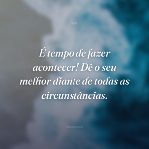 É tempo de fazer acontecer! Dê o seu melhor diante de todas as circunstâncias.