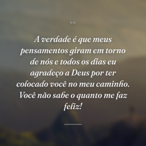 A verdade é que meus pensamentos giram em torno de nós e todos os dias eu agradeço a Deus por ter colocado você no meu caminho. Você não sabe o quanto me faz feliz!