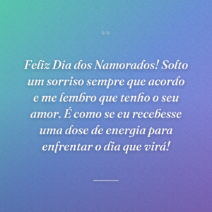 Feliz Dia dos Namorados! Solto um sorriso sempre que acordo e me lembro que tenho o seu amor. É como se eu recebesse uma dose de energia para enfrentar o dia que virá!