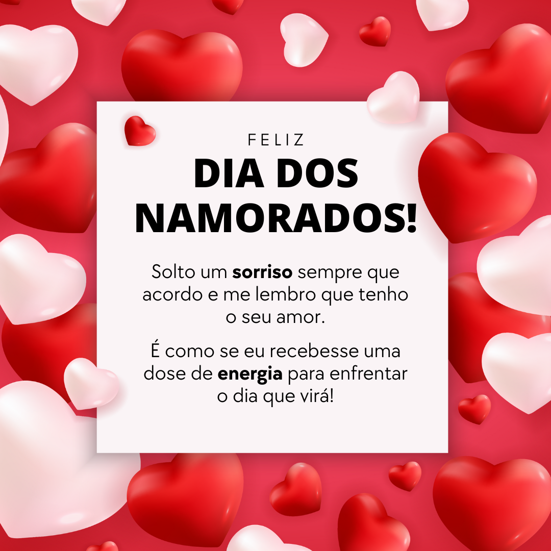 Feliz Dia dos Namorados! Solto um sorriso sempre que acordo e me lembro que tenho o seu amor. É como se eu recebesse uma dose de energia para enfrentar o dia que virá!