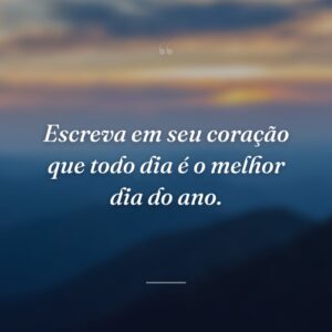 Escreva em seu coração que todo dia é o melhor dia do ano.