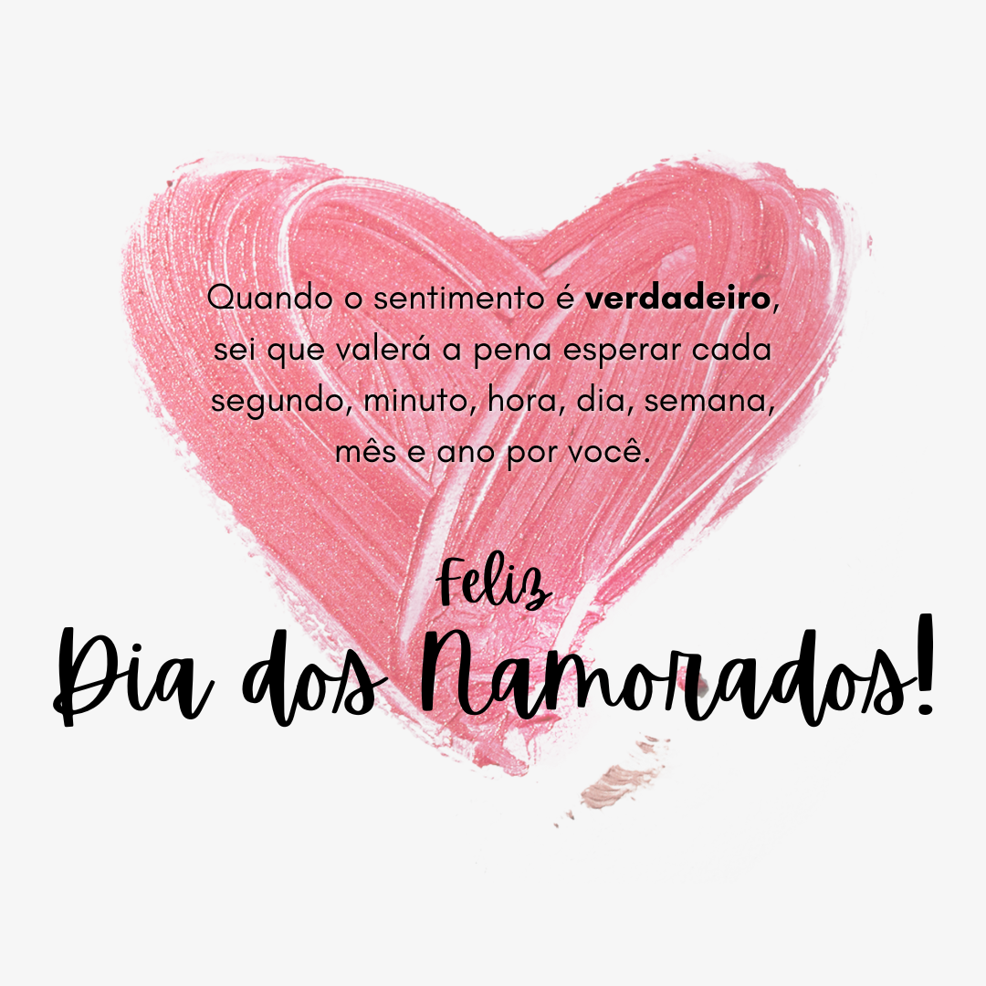 Quando o sentimento é verdadeiro, sei que valerá a pena esperar cada segundo, minuto, hora, dia, semana, mês e ano por você. Feliz Dia dos Namorados!