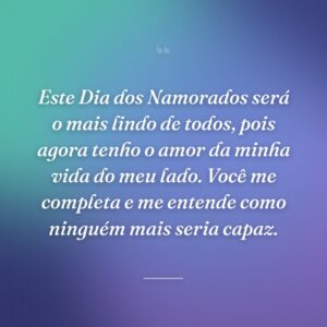 Este Dia dos Namorados será o mais lindo de todos, pois agora tenho o amor da minha vida do meu lado. Você me completa e me entende como ninguém mais seria capaz.
