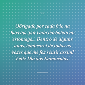 Obrigado por cada frio na barriga, por cada borboleta no estômago... Dentro de alguns anos, lembrarei de todas as vezes que me fez sentir assim! Feliz Dia dos Namorados.