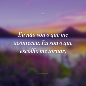 Eu não sou o que me aconteceu. Eu sou o que escolho me tornar.