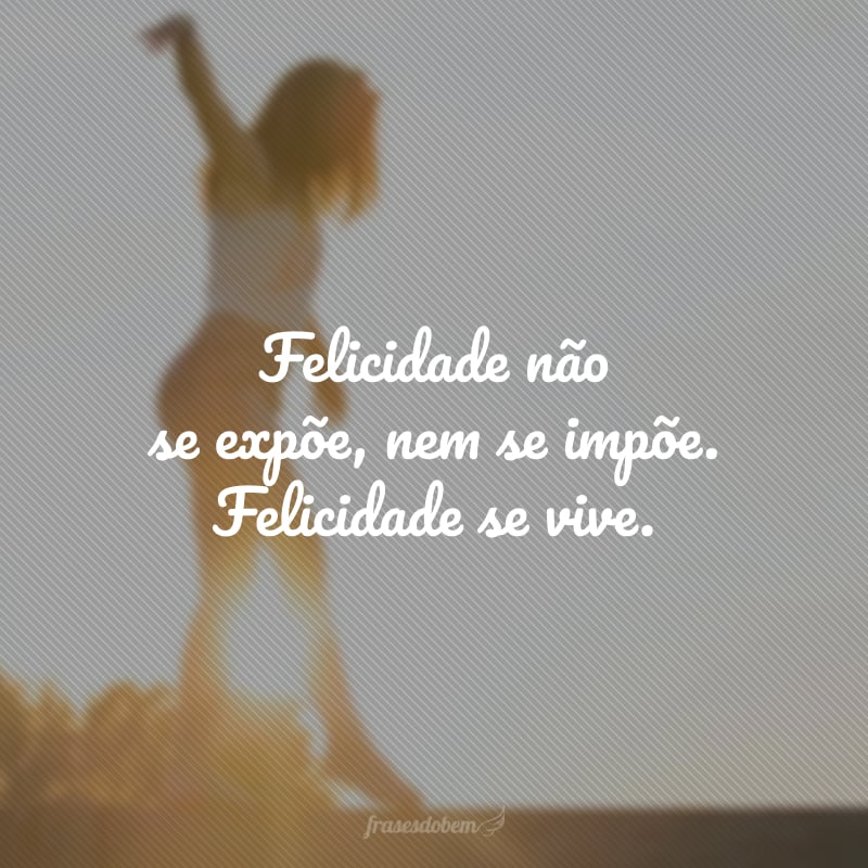 Felicidade não se expõe, nem se impõe. Felicidade se vive.