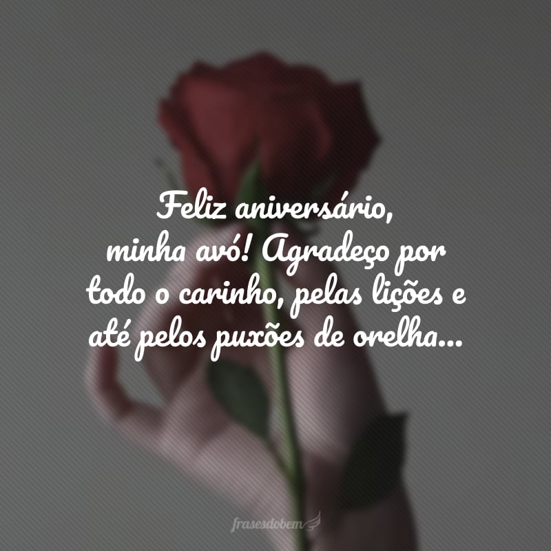 Feliz aniversário, minha avó! Agradeço por todo o carinho, pelas lições e até pelos puxões de orelha que a senhora me deu quando eu precisava. Se cheguei aonde estou hoje, foi graças aos seus ensinamentos. Parabéns, amo você.