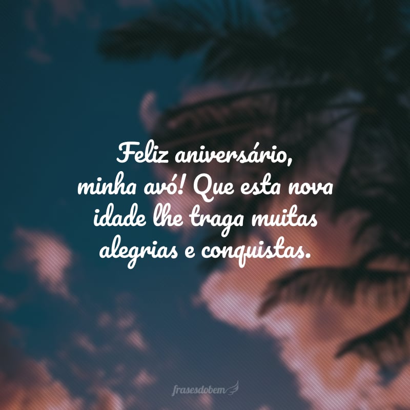 Feliz aniversário, minha avó! Que esta nova idade lhe traga muitas alegrias e conquistas. Afinal, aprendi com você que nunca é tarde para sonhar e realizar. Parabéns e tudo de melhor sempre!